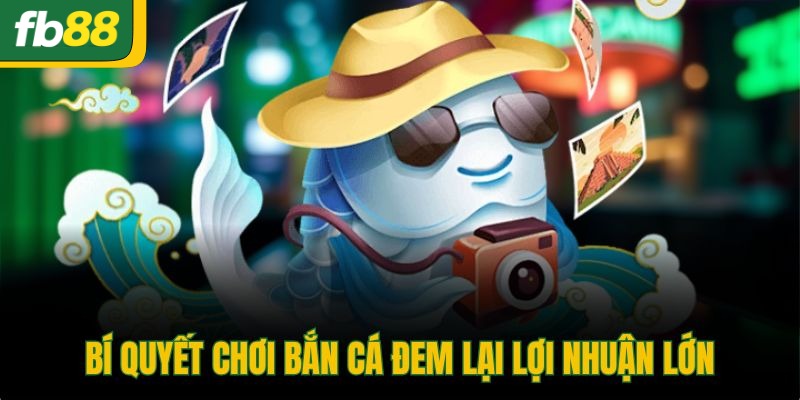 Bí quyết chơi bắn cá đem lại lợi nhuận lớn