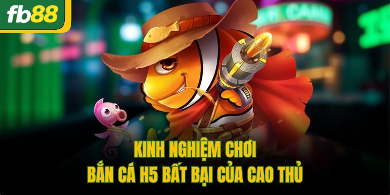 Kinh nghiệm chơi bắn cá H5 bất bại của cao thủ