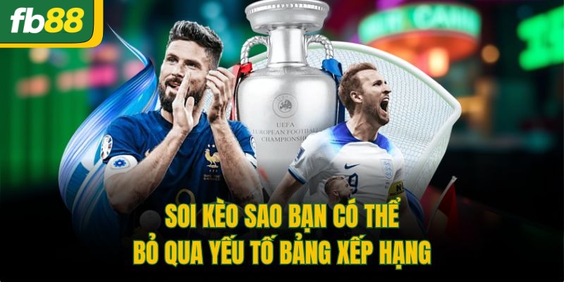 Soi kèo sao bạn có thể bỏ qua yếu tố bảng xếp hạng