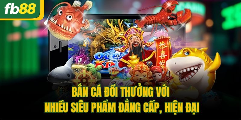 Bắn cá đổi thưởng với nhiều siêu phẩm đẳng cấp, hiện đại